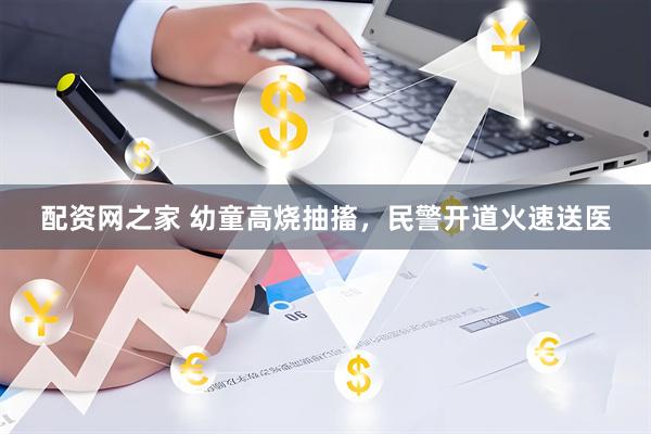 配资网之家 幼童高烧抽搐，民警开道火速送医