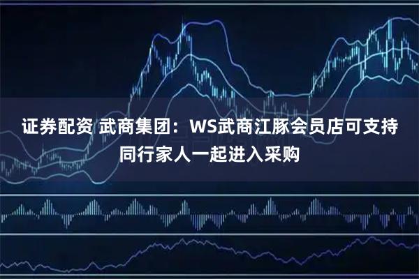证券配资 武商集团：WS武商江豚会员店可支持同行家人一起进入采购