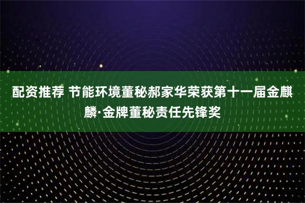 配资推荐 节能环境董秘郝家华荣获第十一届金麒麟·金牌董秘责任先锋奖
