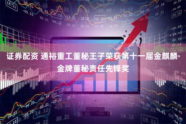证券配资 通裕重工董秘王子荣获第十一届金麒麟·金牌董秘责任先锋奖