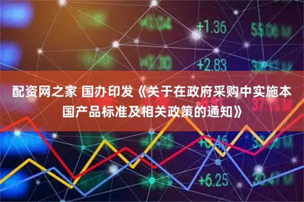 配资网之家 国办印发《关于在政府采购中实施本国产品标准及相关政策的通知》