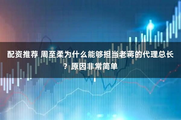配资推荐 周至柔为什么能够担当老蒋的代理总长？原因非常简单