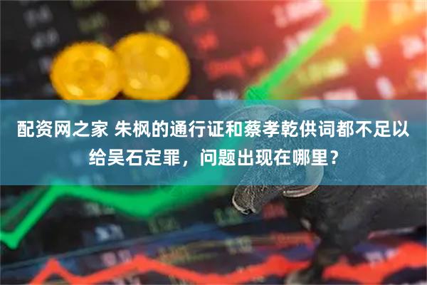 配资网之家 朱枫的通行证和蔡孝乾供词都不足以给吴石定罪，问题出现在哪里？