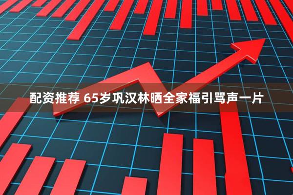 配资推荐 65岁巩汉林晒全家福引骂声一片