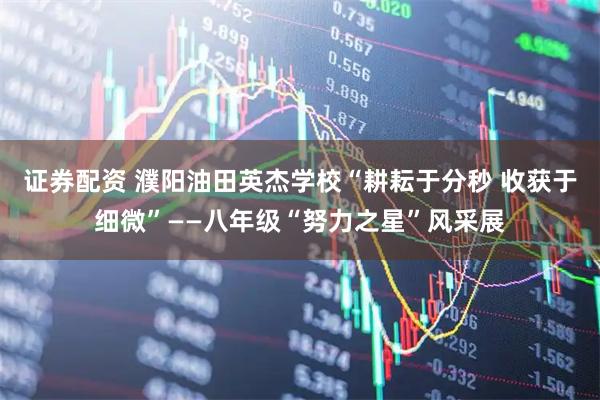 证券配资 濮阳油田英杰学校“耕耘于分秒 收获于细微”——八年级“努力之星”风采展
