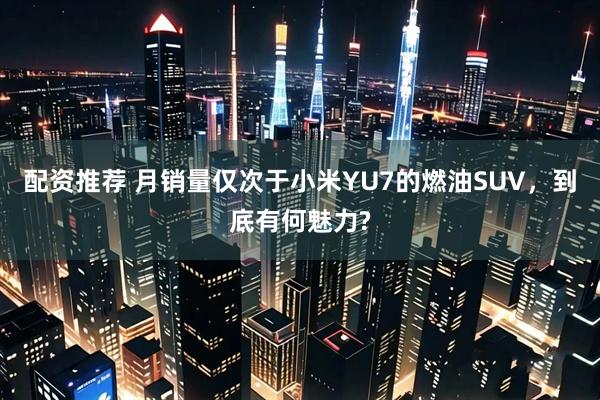 配资推荐 月销量仅次于小米YU7的燃油SUV,到底有何魅力?