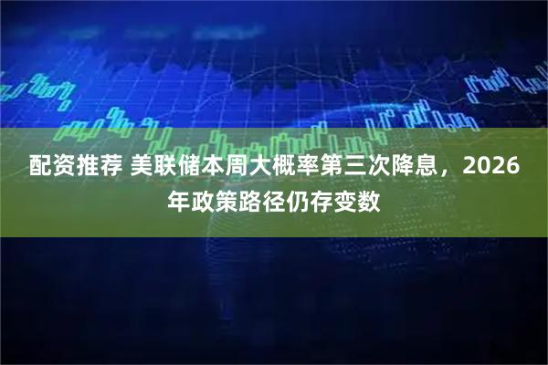 配资推荐 美联储本周大概率第三次降息，2026年政策路径仍存变数