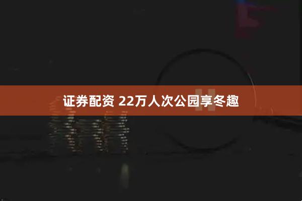 证券配资 22万人次公园享冬趣