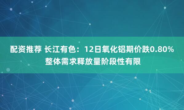 配资推荐 长江有色：12日氧化铝期价跌0.80% 整体需求释放量阶段性有限