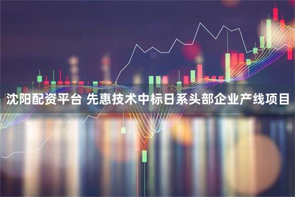 沈阳配资平台 先惠技术中标日系头部企业产线项目