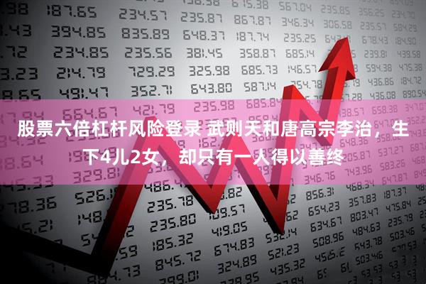 股票六倍杠杆风险登录 武则天和唐高宗李治，生下4儿2女，却只有一人得以善终