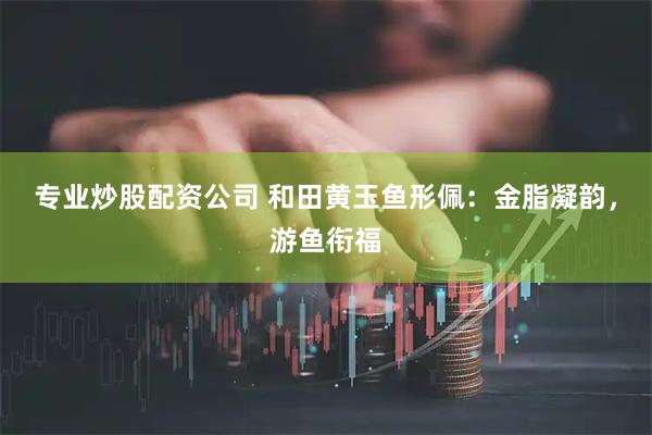 专业炒股配资公司 和田黄玉鱼形佩：金脂凝韵，游鱼衔福