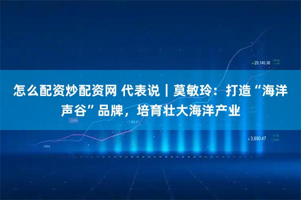 怎么配资炒配资网 代表说｜莫敏玲：打造“海洋声谷”品牌，培育壮大海洋产业