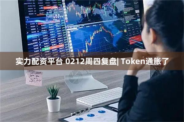 实力配资平台 0212周四复盘| Token通胀了