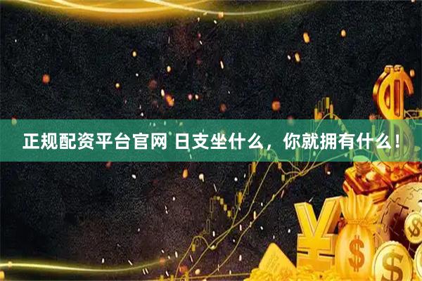 正规配资平台官网 日支坐什么,你就拥有什么!