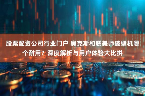 股票配资公司行业门户 奥克斯和膳美师破壁机哪个耐用？深度解析与用户体验大比拼