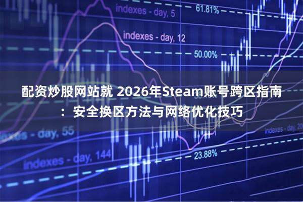 配资炒股网站就 2026年Steam账号跨区指南：安全换区方法与网络优化技巧