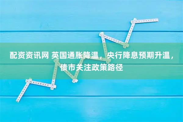 配资资讯网 英国通胀降温，央行降息预期升温，债市关注政策路径