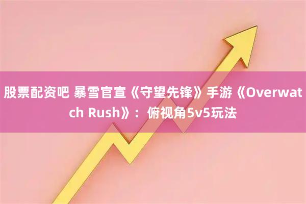 股票配资吧 暴雪官宣《守望先锋》手游《Overwatch Rush》：俯视角5v5玩法