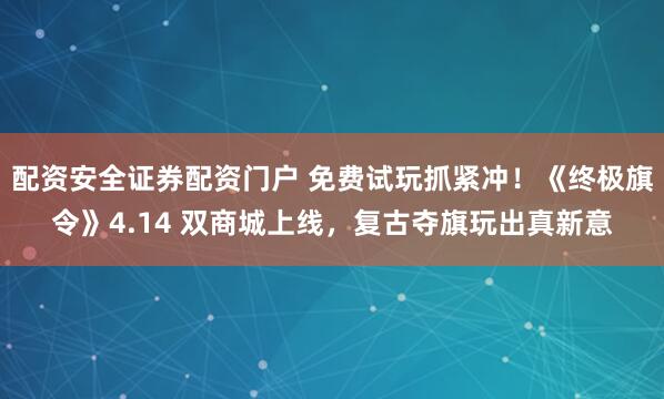 配资安全证券配资门户 免费试玩抓紧冲！《终极旗令》4.14 双商城上线，复古夺旗玩出真新意
