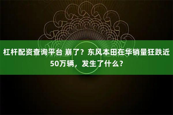 杠杆配资查询平台 崩了?东风本田在华销量狂跌近50万辆,发生了什么?