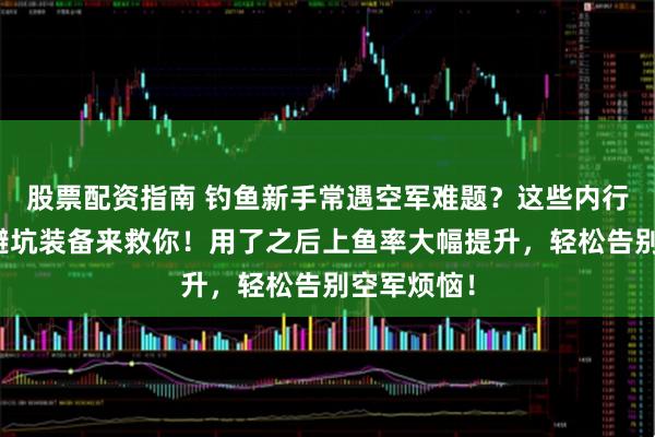 股票配资指南 钓鱼新手常遇空军难题？这些内行都知道的避坑装备来救你！用了之后上鱼率大幅提升，轻松告别空军烦恼！