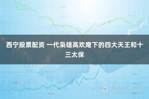 西宁股票配资 一代枭雄高欢麾下的四大天王和十三太保