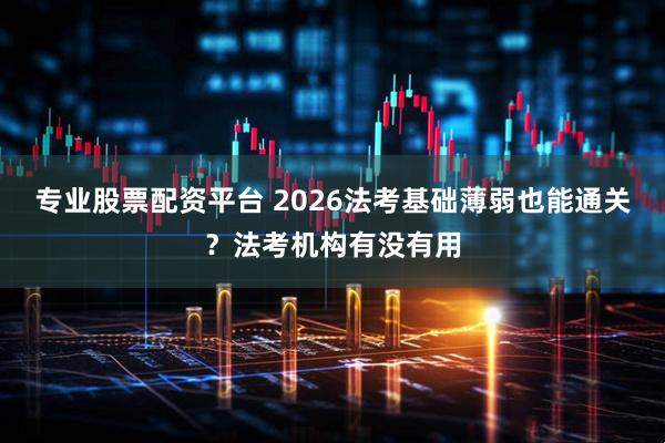 专业股票配资平台 2026法考基础薄弱也能通关?法考机构有没有用