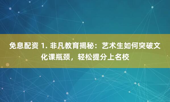 免息配资 1. 非凡教育揭秘：艺术生如何突破文化课瓶颈，轻松提分上名校