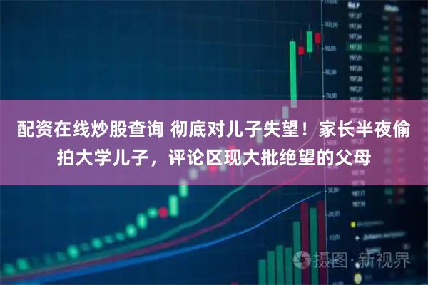配资在线炒股查询 彻底对儿子失望！家长半夜偷拍大学儿子，评论区现大批绝望的父母