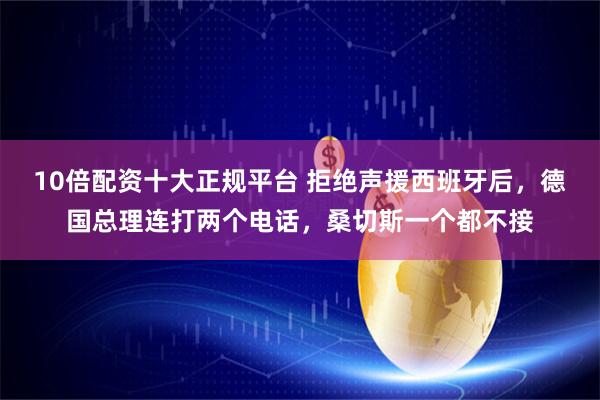 10倍配资十大正规平台 拒绝声援西班牙后，德国总理连打两个电话，桑切斯一个都不接