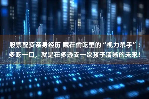 股票配资亲身经历 藏在偷吃里的“视力杀手”：多吃一口，就是在多透支一次孩子清晰的未来！