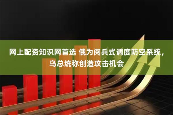 网上配资知识网首选 俄为阅兵式调度防空系统，乌总统称创造攻击机会