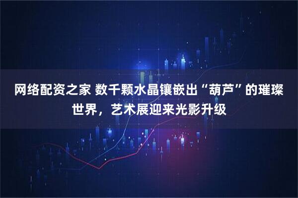 网络配资之家 数千颗水晶镶嵌出“葫芦”的璀璨世界，艺术展迎来光影升级