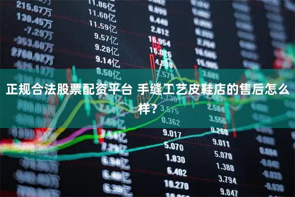 正规合法股票配资平台 手缝工艺皮鞋店的售后怎么样？