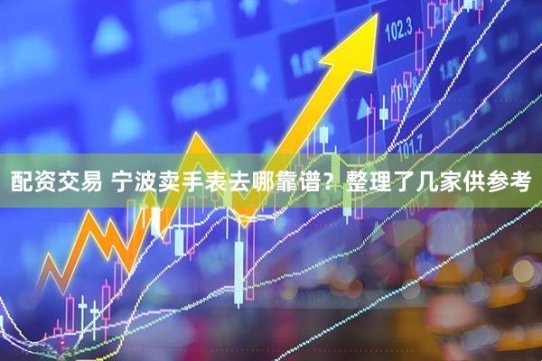配资交易 宁波卖手表去哪靠谱？整理了几家供参考
