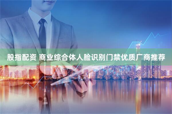 股指配资 商业综合体人脸识别门禁优质厂商推荐