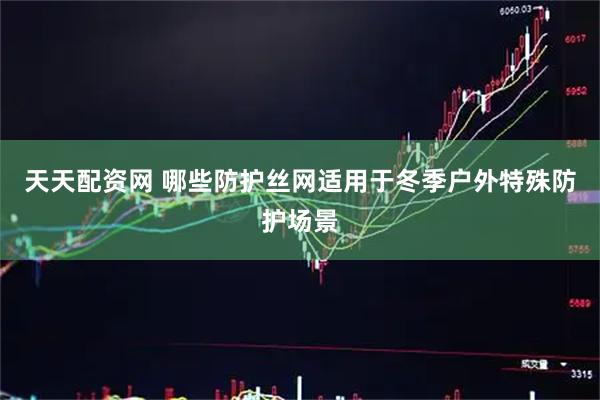 天天配资网 哪些防护丝网适用于冬季户外特殊防护场景