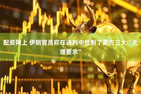 配资网上 伊朗官员称在谈判中抵制了美方三大“无理要求”