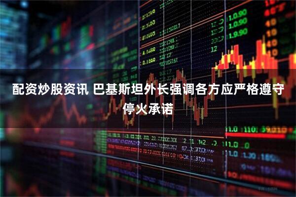 配资炒股资讯 巴基斯坦外长强调各方应严格遵守停火承诺