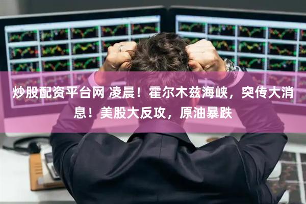 炒股配资平台网 凌晨！霍尔木兹海峡，突传大消息！美股大反攻，原油暴跌