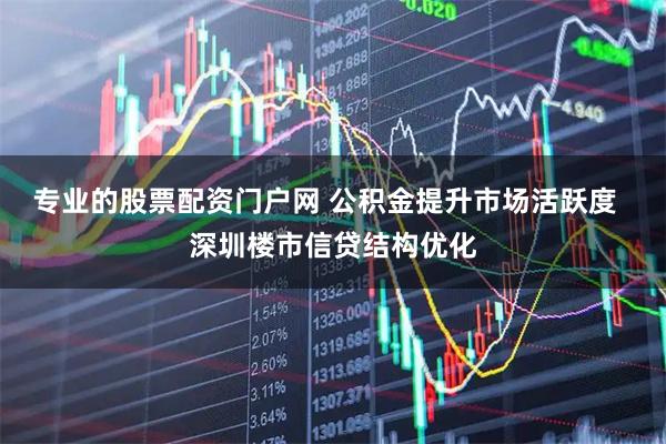 专业的股票配资门户网 公积金提升市场活跃度  深圳楼市信贷结构优化